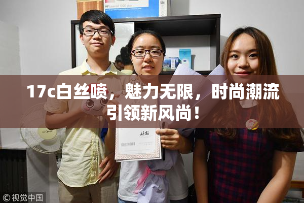 17c白丝喷，魅力无限，时尚潮流引领新风尚！