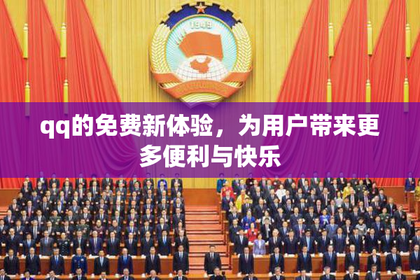 qq的免费新体验，为用户带来更多便利与快乐