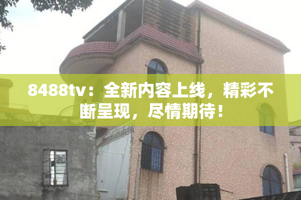 8488tv：全新内容上线，精彩不断呈现，尽情期待！