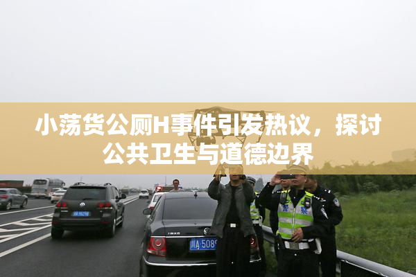 小荡货公厕H事件引发热议，探讨公共卫生与道德边界
