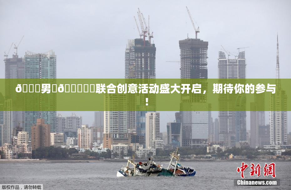 😚男‌🍌❌‌联合创意活动盛大开启，期待你的参与！