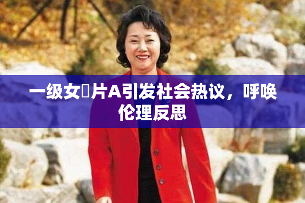 一级女婬片A引发社会热议，呼唤伦理反思