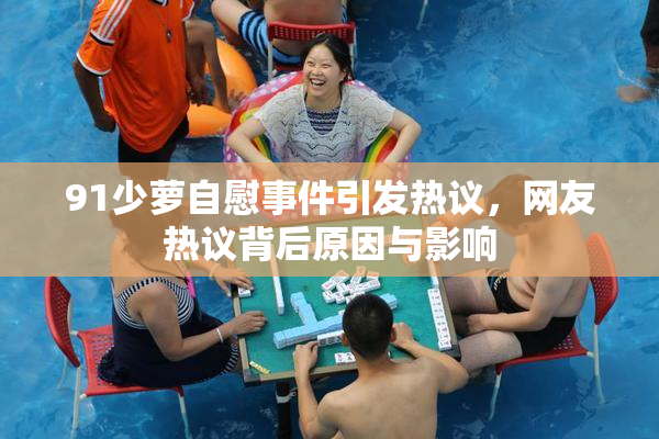 91少萝自慰事件引发热议，网友热议背后原因与影响