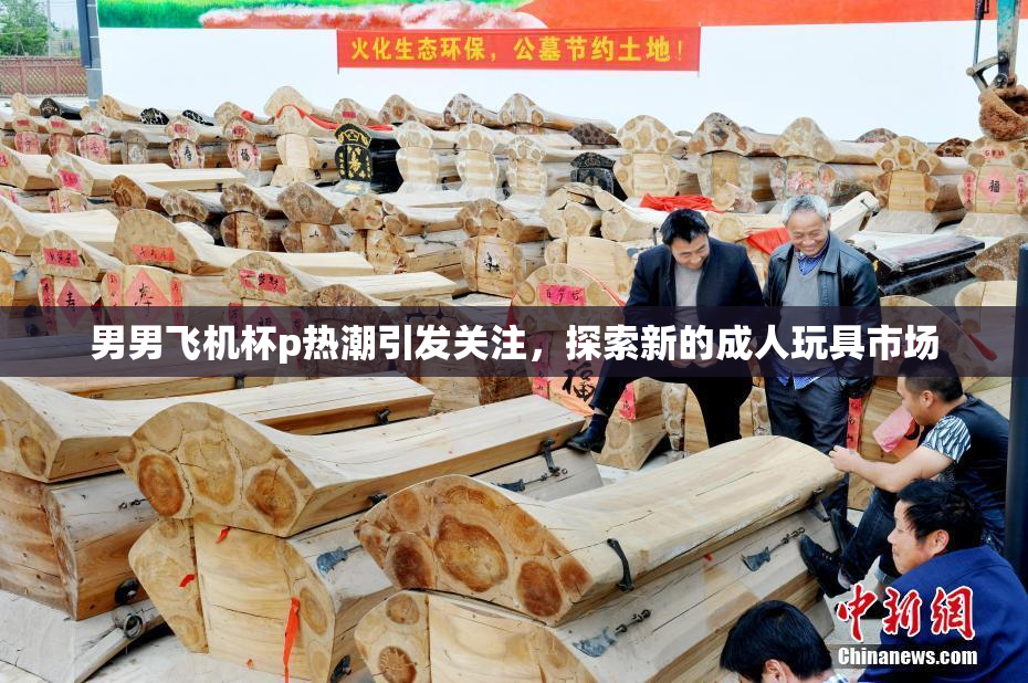 男男飞机杯p热潮引发关注，探索新的成人玩具市场