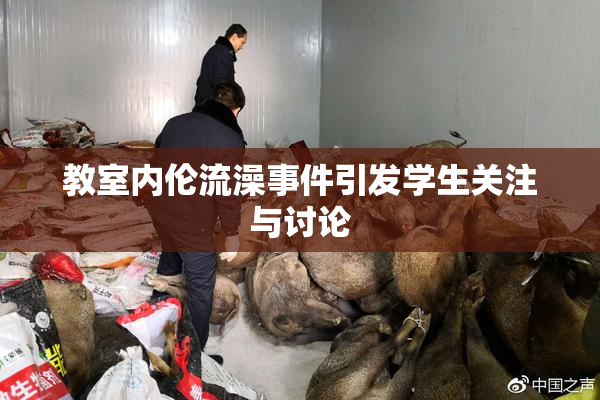 教室内伦流澡事件引发学生关注与讨论