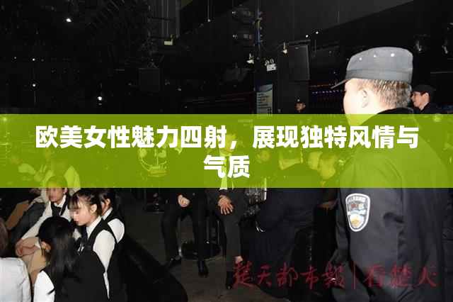 欧美女性魅力四射，展现独特风情与气质