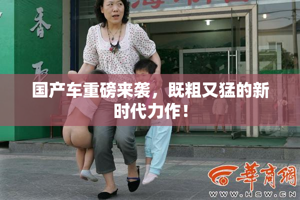 国产车重磅来袭，既粗又猛的新时代力作！