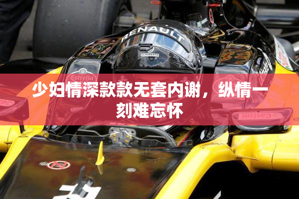 少妇情深款款无套内谢，纵情一刻难忘怀