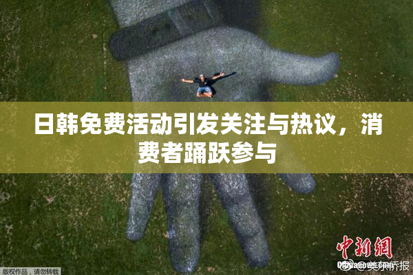 日韩免费活动引发关注与热议，消费者踊跃参与
