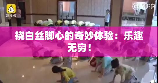 挠白丝脚心的奇妙体验：乐趣无穷！