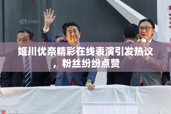 姬川优奈精彩在线表演引发热议，粉丝纷纷点赞