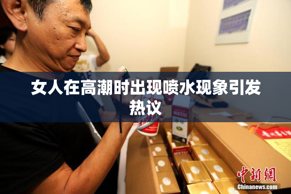 女人在高潮时出现喷水现象引发热议