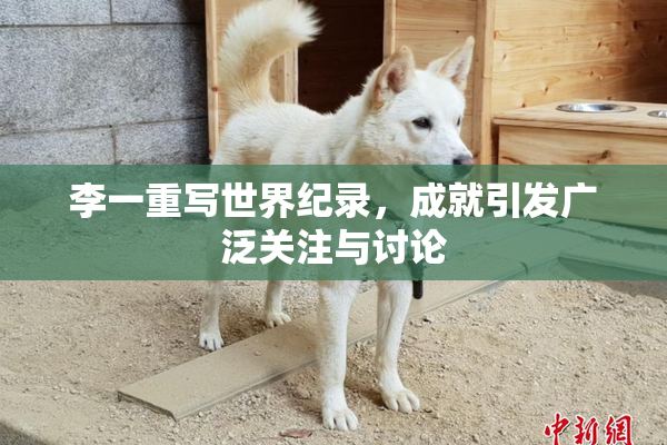 李一重写世界纪录，成就引发广泛关注与讨论