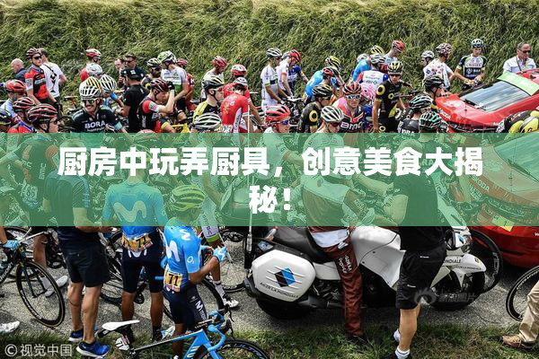 厨房中玩弄厨具，创意美食大揭秘！