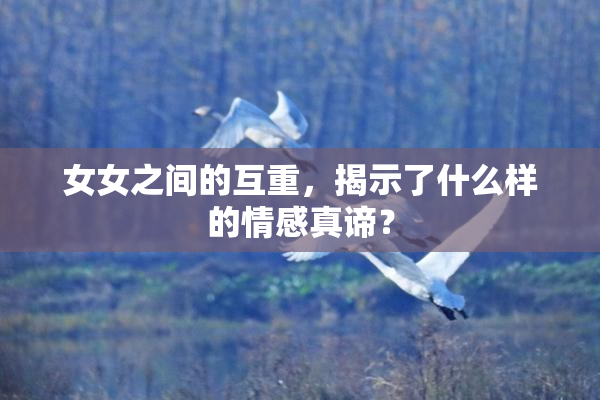 女女之间的互重，揭示了什么样的情感真谛？