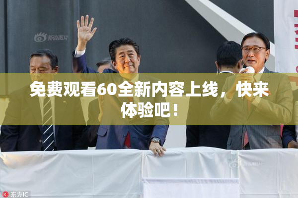 免费观看60全新内容上线，快来体验吧！