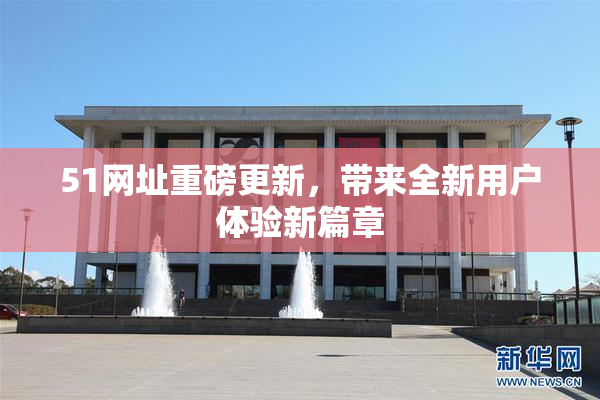 51网址重磅更新，带来全新用户体验新篇章