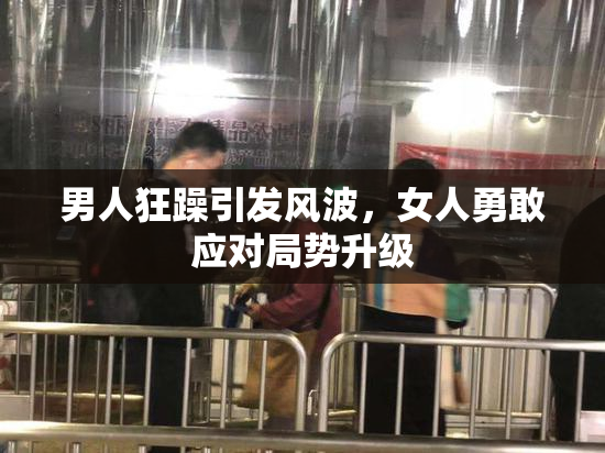 男人狂躁引发风波，女人勇敢应对局势升级