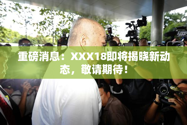 重磅消息：XXX18即将揭晓新动态，敬请期待！