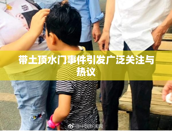 带土顶水门事件引发广泛关注与热议