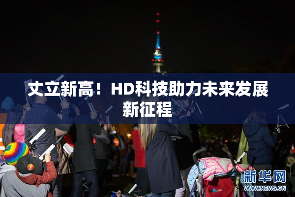 丈立新高！HD科技助力未来发展新征程