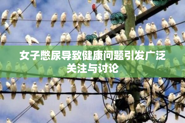 女子憋尿导致健康问题引发广泛关注与讨论