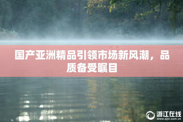 国产亚洲精品引领市场新风潮，品质备受瞩目