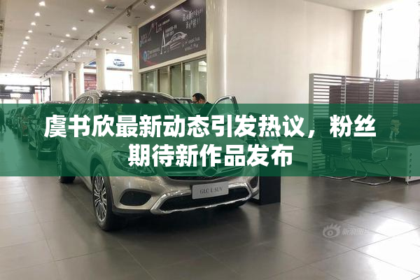 虞书欣最新动态引发热议，粉丝期待新作品发布