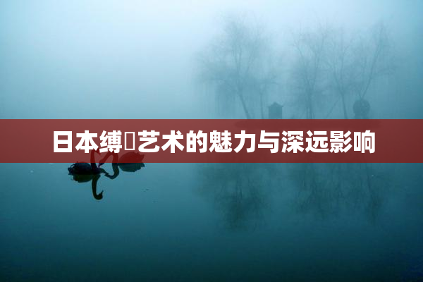 日本缚縄艺术的魅力与深远影响
