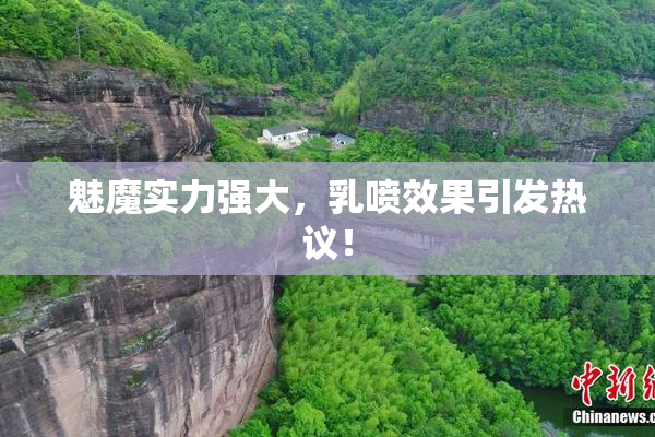 魅魔实力强大，乳喷效果引发热议！