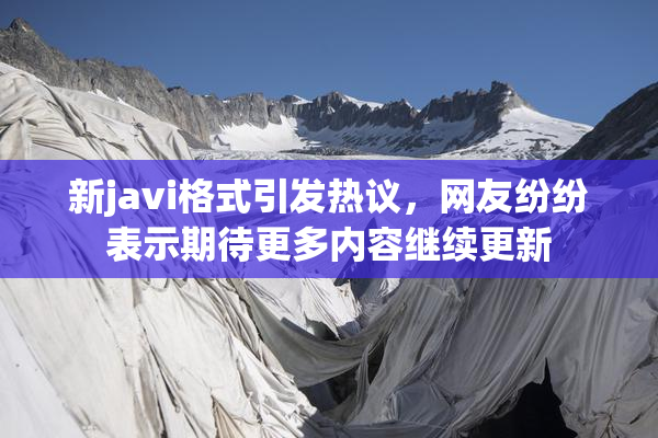 新javi格式引发热议，网友纷纷表示期待更多内容继续更新