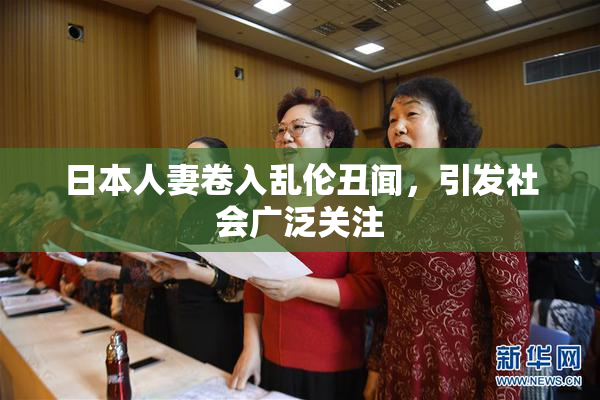 日本人妻卷入乱伦丑闻，引发社会广泛关注