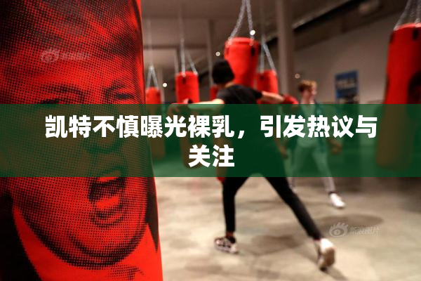 凯特不慎曝光裸乳，引发热议与关注