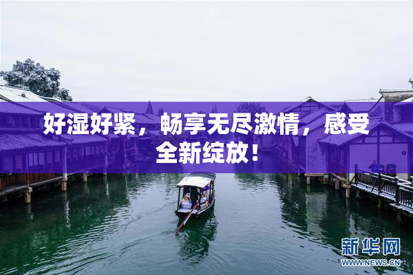 好湿好紧，畅享无尽激情，感受全新绽放！