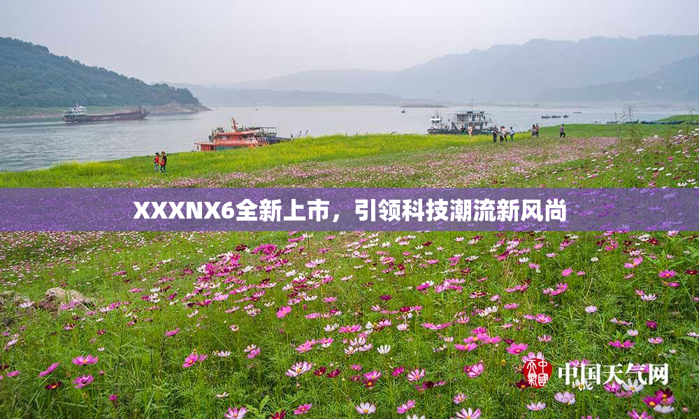 XXXNX6全新上市，引领科技潮流新风尚
