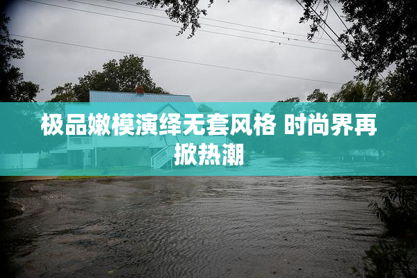 极品嫩模演绎无套风格 时尚界再掀热潮