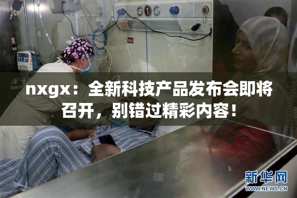 nxgx：全新科技产品发布会即将召开，别错过精彩内容！