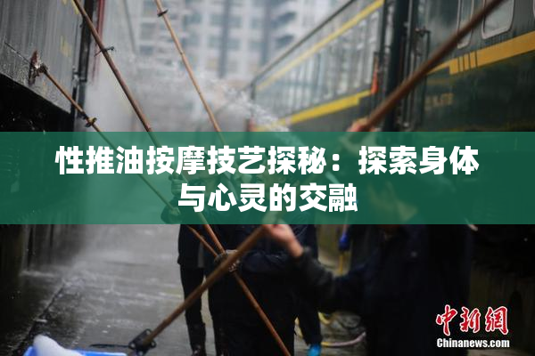 性推油按摩技艺探秘：探索身体与心灵的交融