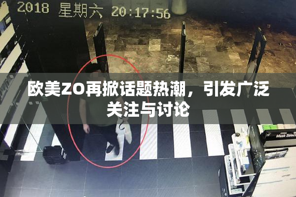 欧美ZO再掀话题热潮，引发广泛关注与讨论