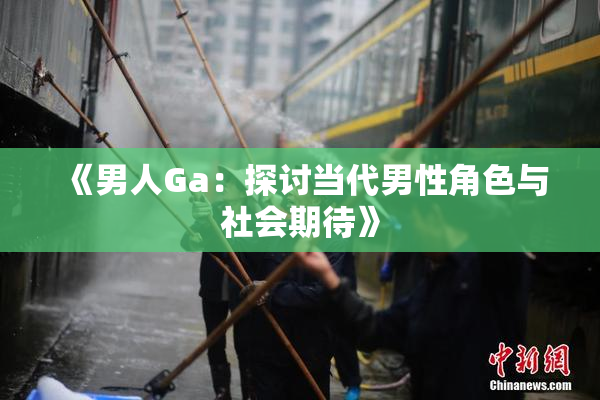 《男人Ga：探讨当代男性角色与社会期待》