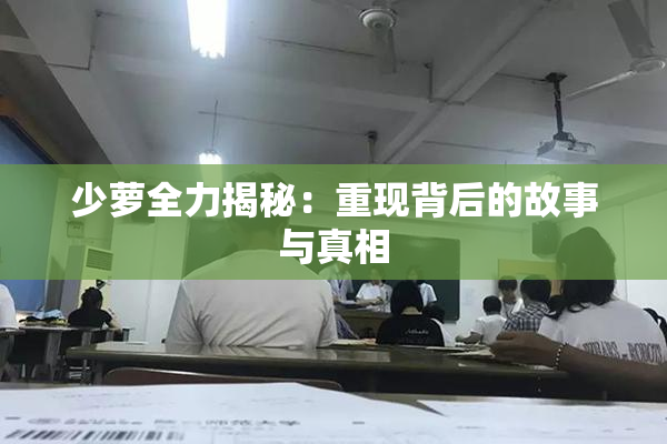 少萝全力揭秘：重现背后的故事与真相