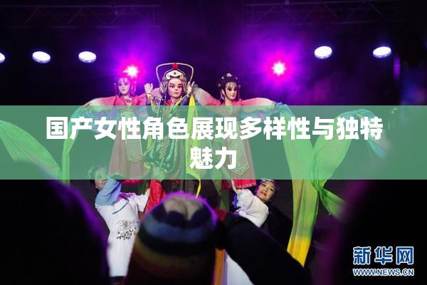 国产女性角色展现多样性与独特魅力