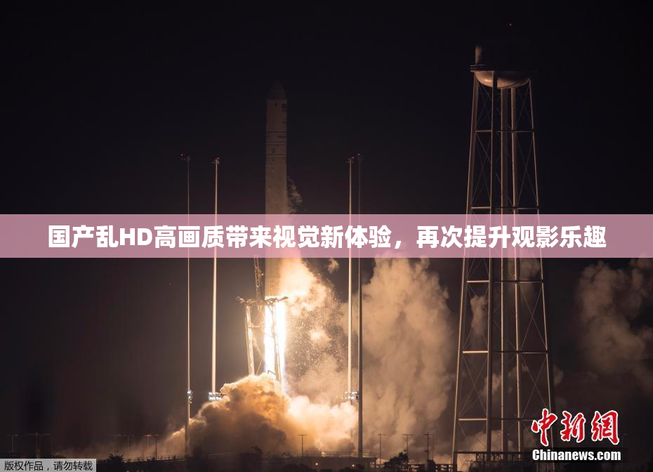 国产乱HD高画质带来视觉新体验，再次提升观影乐趣