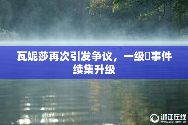 瓦妮莎再次引发争议，一级婬事件续集升级