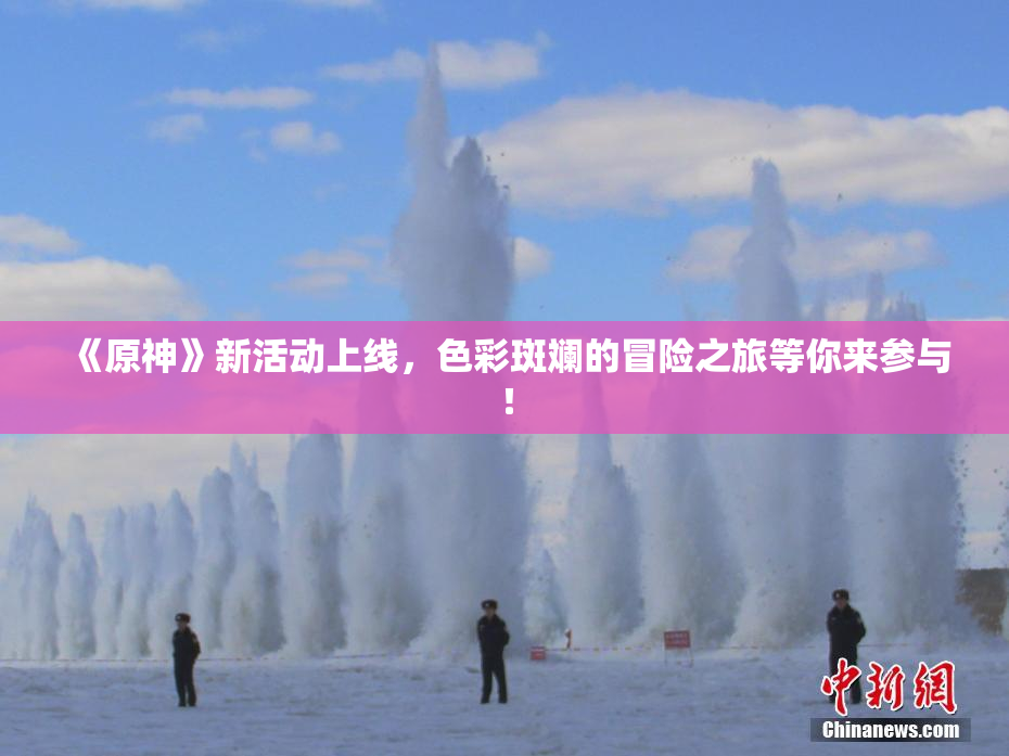 《原神》新活动上线，色彩斑斓的冒险之旅等你来参与！