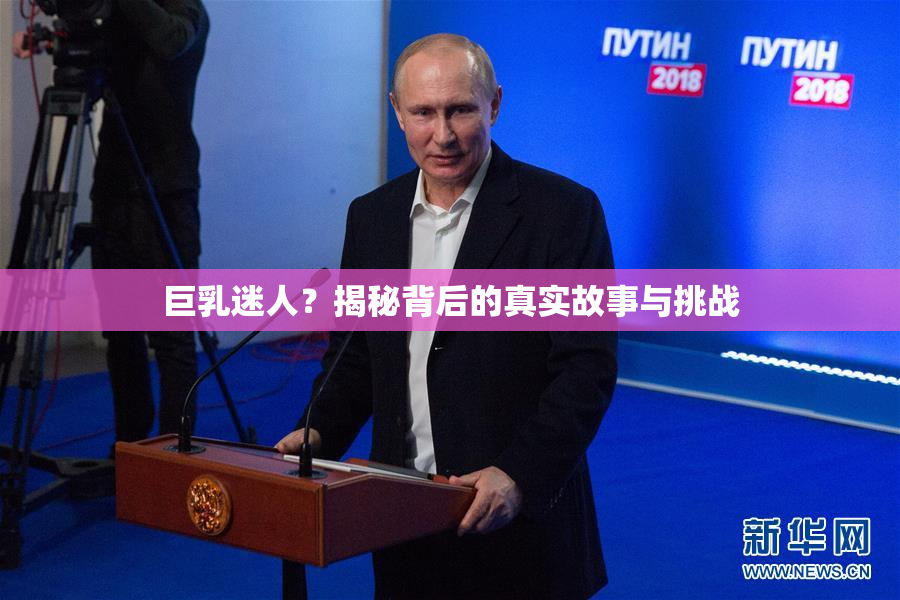 巨乳迷人？揭秘背后的真实故事与挑战