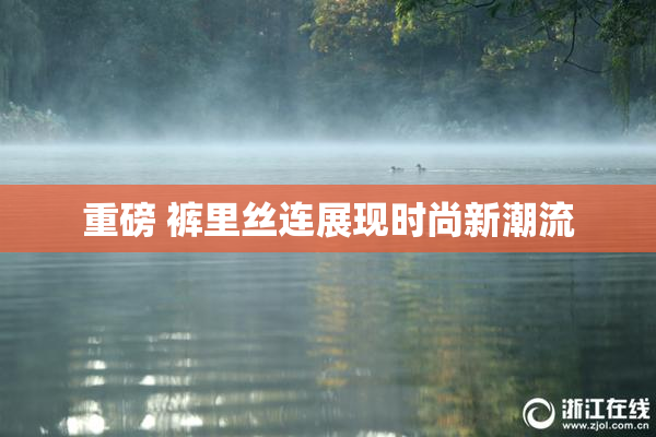 重磅 裤里丝连展现时尚新潮流
