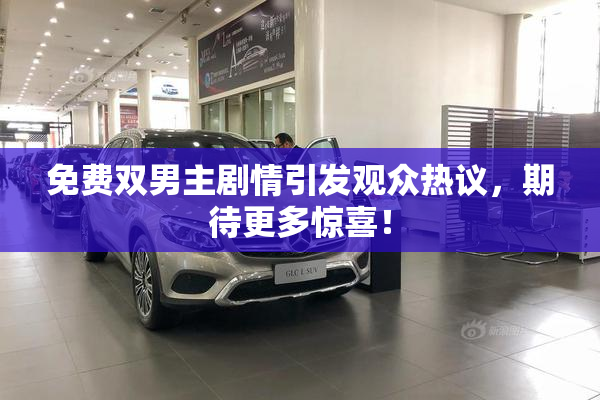 免费双男主剧情引发观众热议，期待更多惊喜！