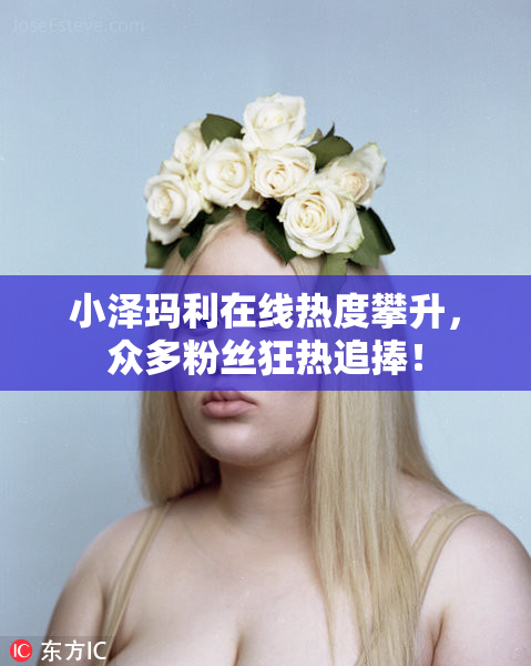 小泽玛利在线热度攀升，众多粉丝狂热追捧！