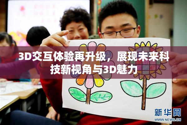 3D交互体验再升级，展现未来科技新视角与3D魅力